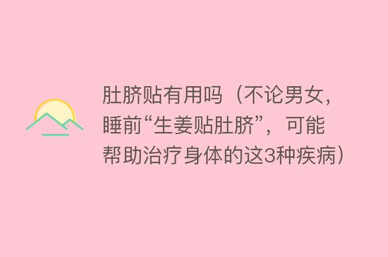 肚脐贴有用吗(不论男女,睡前“生姜贴肚脐”,可能帮助治疗身体的这3种疾病) 肚脐贴有用吗(不论男女,睡前“生姜贴肚脐”,可能帮助治疗身体的这3种疾病)
