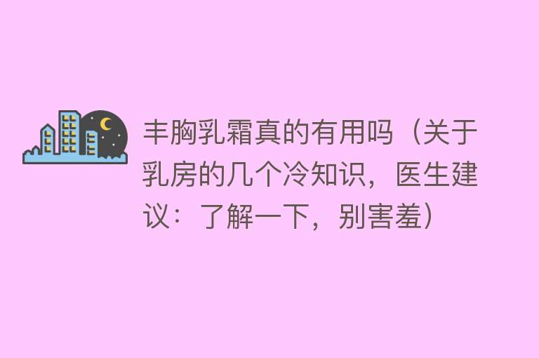 丰胸乳霜真的有用吗（关于乳房的几个冷知识，医生建议：了解一下，别害羞）