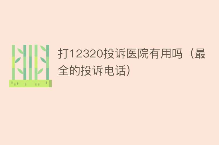 打12320投诉医院有用吗(最全的投诉电话) 打12320投诉医院有用吗(最全的投诉电话)