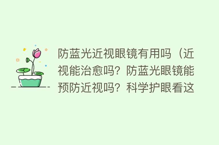 防蓝光近视眼镜有用吗(近视能治愈吗?防蓝光眼镜能预防近视吗?科学护眼看这里) 防蓝光近视眼镜有用吗(近视能治愈吗?防蓝光眼镜能预防近视吗?科学护眼看这里)