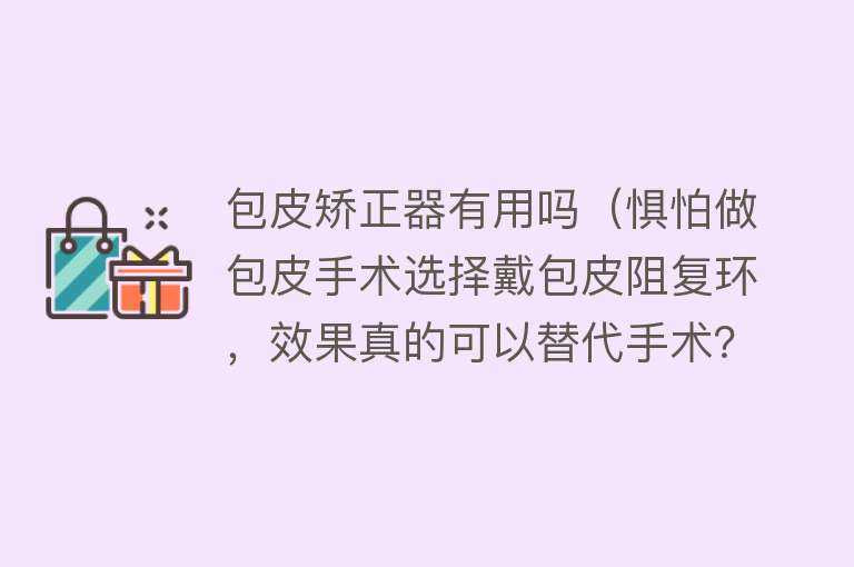 包皮矫正器有用吗(惧怕做包皮手术选择戴包皮阻复环,效果真的可以替代手术?) 包皮矫正器有用吗(惧怕做包皮手术选择戴包皮阻复环,效果真的可以替代手术?)