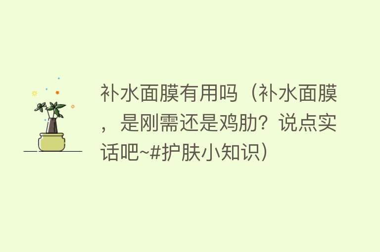 补水面膜有用吗(补水面膜,是刚需还是鸡肋?说点实话吧~#护肤小知识) 补水面膜有用吗(补水面膜,是刚需还是鸡肋?说点实话吧~#护肤小知识)