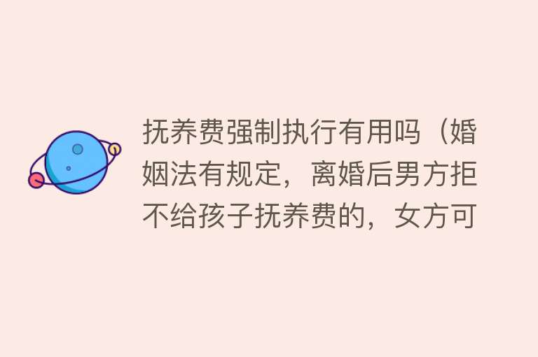抚养费强制执行有用吗(婚姻法有规定,离婚后男方拒不给孩子抚养费的,女方可起诉!) 抚养费强制执行有用吗(婚姻法有规定,离婚后男方拒不给孩子抚养费的,女方可起诉!)