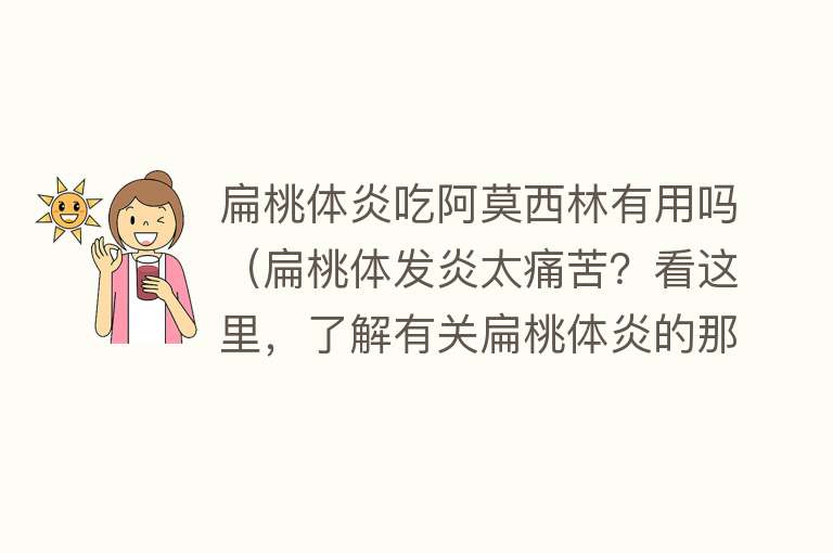 扁桃体炎吃阿莫西林有用吗（扁桃体发炎太痛苦？看这里，了解有关扁桃体炎的那些事）