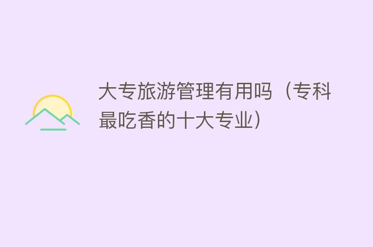 大专旅游管理有用吗（专科最吃香的十大专业）