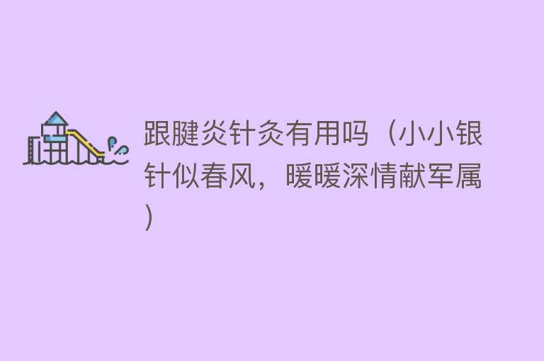 跟腱炎针灸有用吗(小小银针似春风,暖暖深情献军属) 跟腱炎针灸有用吗(小小银针似春风,暖暖深情献军属)