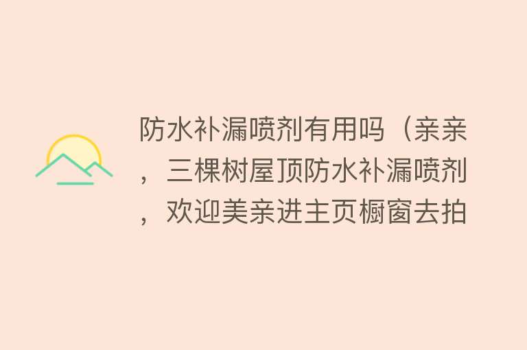 防水补漏喷剂有用吗(亲亲,三棵树屋顶防水补漏喷剂,欢迎美亲进主页橱窗去拍!...) 防水补漏喷剂有用吗(亲亲,三棵树屋顶防水补漏喷剂,欢迎美亲进主页橱窗去拍!...)
