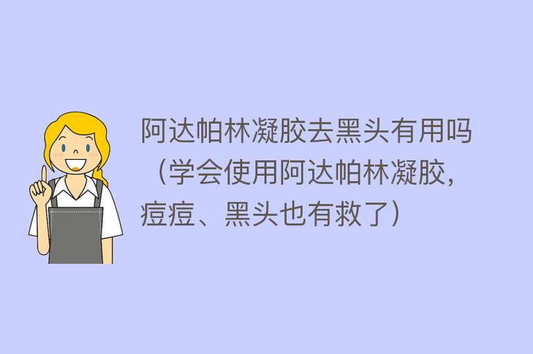 阿达帕林凝胶去黑头有用吗(学会使用阿达帕林凝胶,痘痘、黑头也有救了) 阿达帕林凝胶去黑头有用吗(学会使用阿达帕林凝胶,痘痘、黑头也有救了)