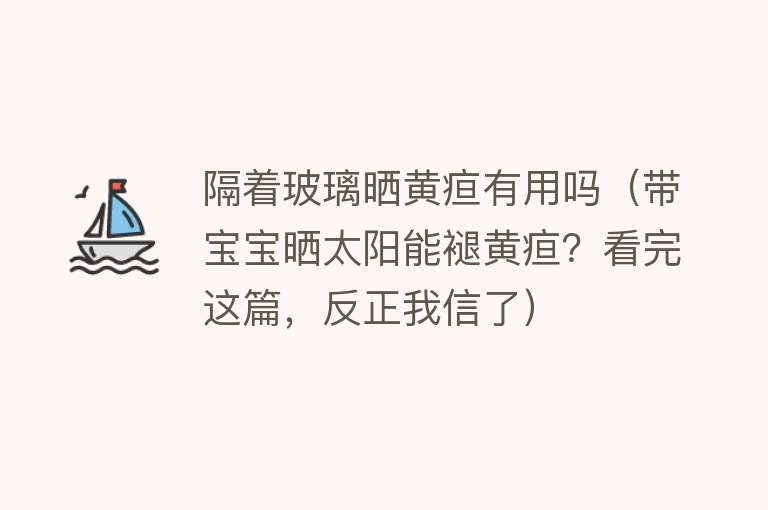 隔着玻璃晒黄疸有用吗（带宝宝晒太阳能褪黄疸？看完这篇，反正我信了）