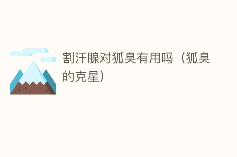 割汗腺对狐臭有用吗(狐臭的克星) 割汗腺对狐臭有用吗(狐臭的克星)