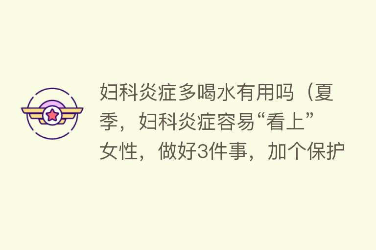 妇科炎症多喝水有用吗(夏季,妇科炎症容易“看上”女性,做好3件事,加个保护罩) 妇科炎症多喝水有用吗(夏季,妇科炎症容易“看上”女性,做好3件事,加个保护罩)