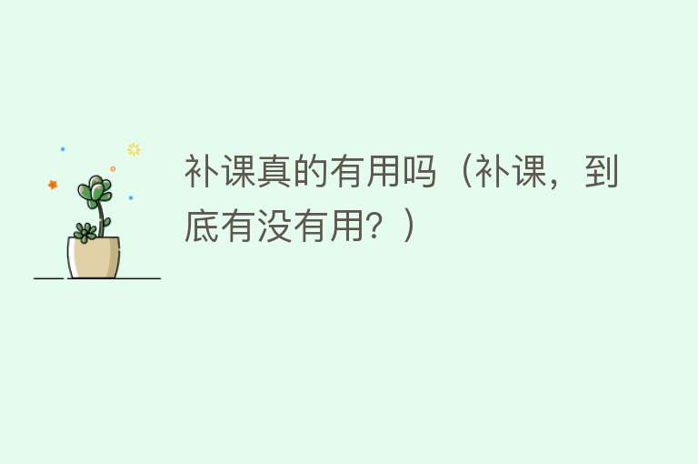 补课真的有用吗(补课,到底有没有用?) 补课真的有用吗(补课,到底有没有用?)