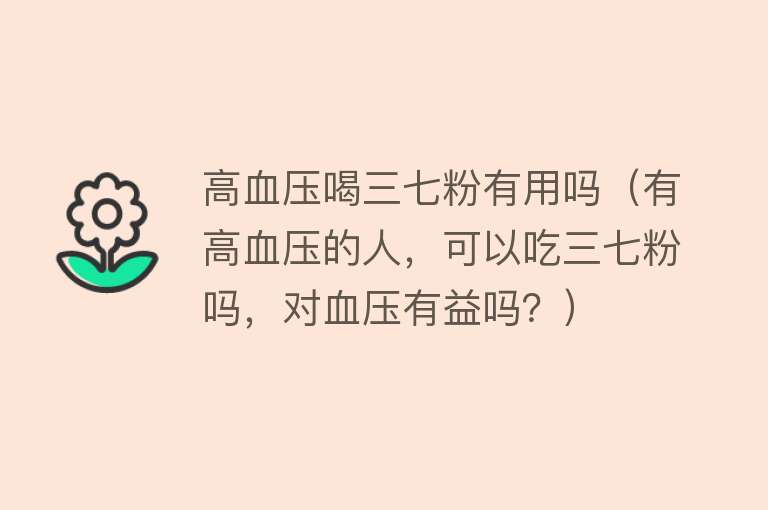 高血压喝三七粉有用吗（有高血压的人，可以吃三七粉吗，对血压有益吗？）