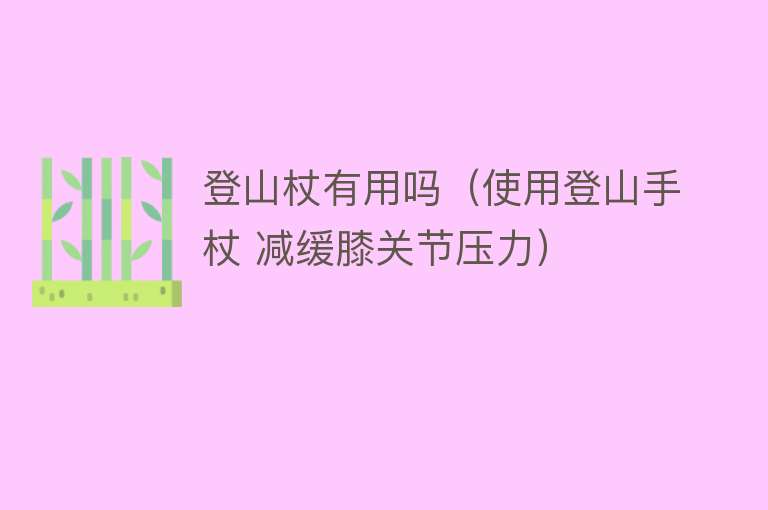 登山杖有用吗(使用登山手杖 减缓膝关节压力) 登山杖有用吗(使用登山手杖 减缓膝关节压力)