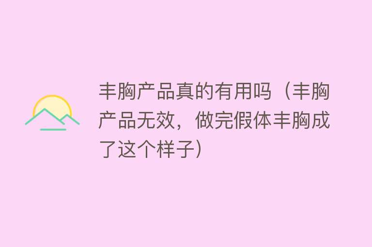 丰胸产品真的有用吗(丰胸产品无效,做完假体丰胸成了这个样子) 丰胸产品真的有用吗(丰胸产品无效,做完假体丰胸成了这个样子)