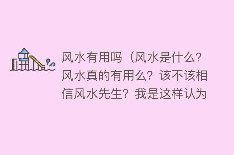 风水有用吗(风水是什么?风水真的有用么?该不该相信风水先生?我是这样认为) 风水有用吗(风水是什么?风水真的有用么?该不该相信风水先生?我是这样认为)
