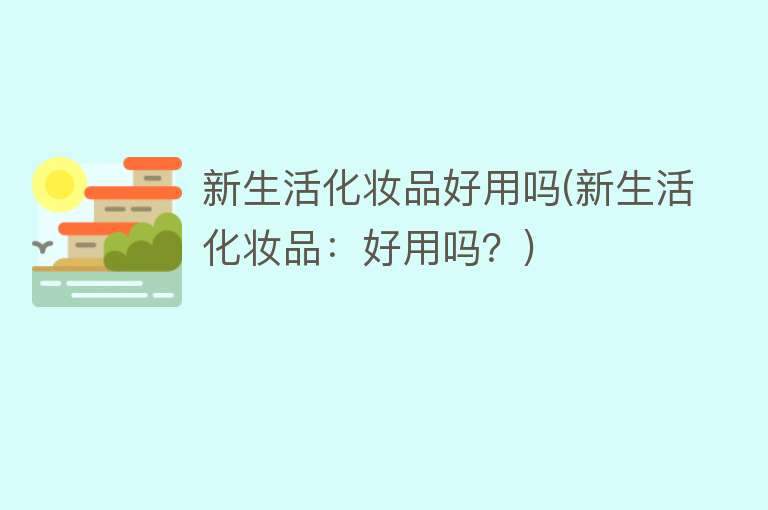 新生活化妆品好用吗(新生活化妆品：好用吗？)