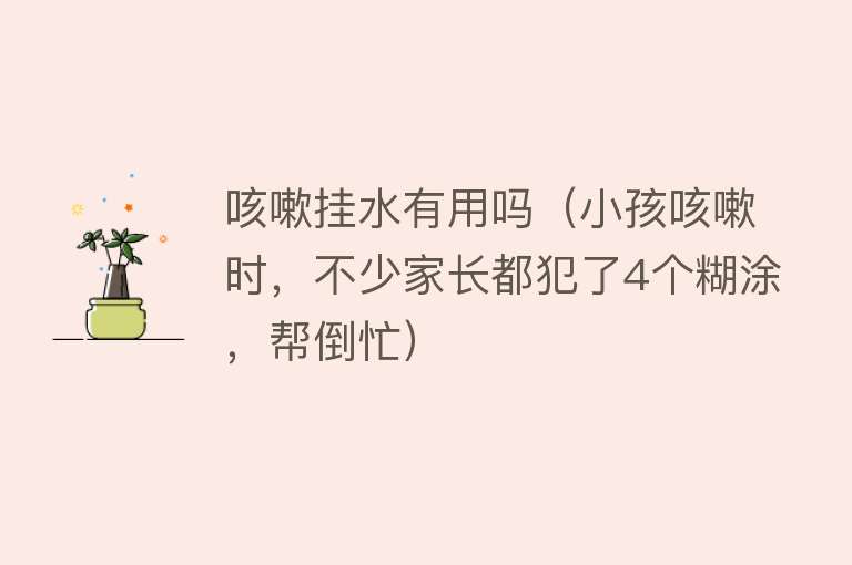 咳嗽挂水有用吗（小孩咳嗽时，不少家长都犯了4个糊涂，帮倒忙）