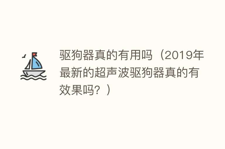 驱狗器真的有用吗(2019年最新的超声波驱狗器真的有效果吗?) 驱狗器真的有用吗(2019年最新的超声波驱狗器真的有效果吗?)