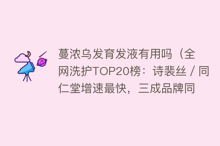 蔓浓乌发育发液有用吗（全网洗护TOP20榜：诗裴丝／同仁堂增速最快，三成品牌同比下滑）