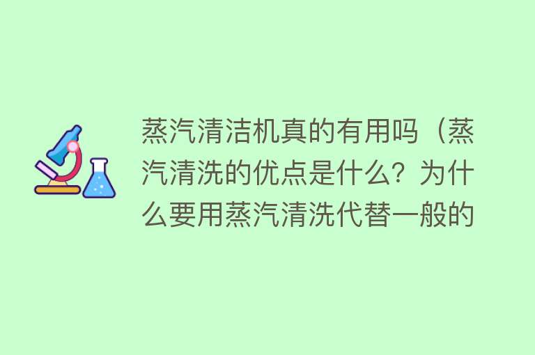 蒸汽清洁机真的有用吗(蒸汽清洗的优点是什么?为什么要用蒸汽清洗代替一般的清洗方法?) 蒸汽清洁机真的有用吗(蒸汽清洗的优点是什么?为什么要用蒸汽清洗代替一般的清洗方法?)