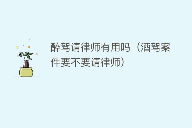 醉驾请律师有用吗(酒驾案件要不要请律师) 醉驾请律师有用吗(酒驾案件要不要请律师)