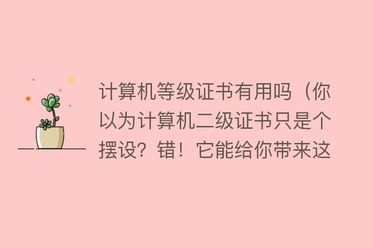 计算机等级证书有用吗(你以为计算机二级证书只是个摆设?错!它能给你带来这些好处!) 计算机等级证书有用吗(你以为计算机二级证书只是个摆设?错!它能给你带来这些好处!)