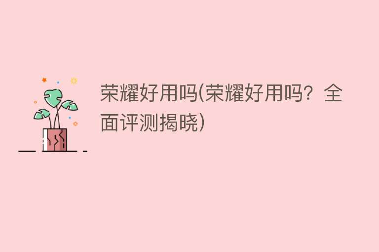 荣耀好用吗(荣耀好用吗？全面评测揭晓)