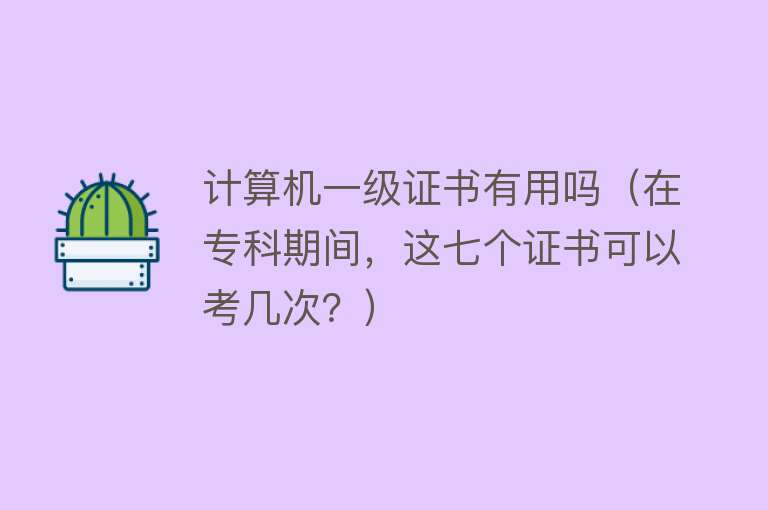 计算机一级证书有用吗(在专科期间,这七个证书可以考几次?) 计算机一级证书有用吗(在专科期间,这七个证书可以考几次?)