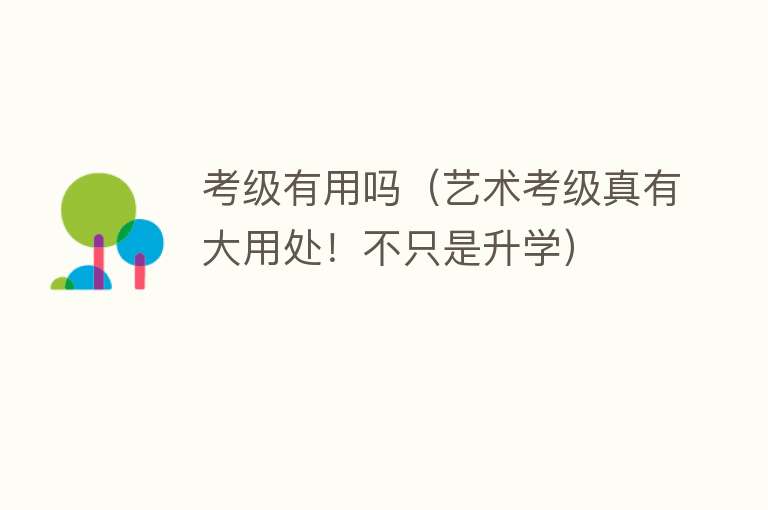 考级有用吗(艺术考级真有大用处!不只是升学) 考级有用吗(艺术考级真有大用处!不只是升学)