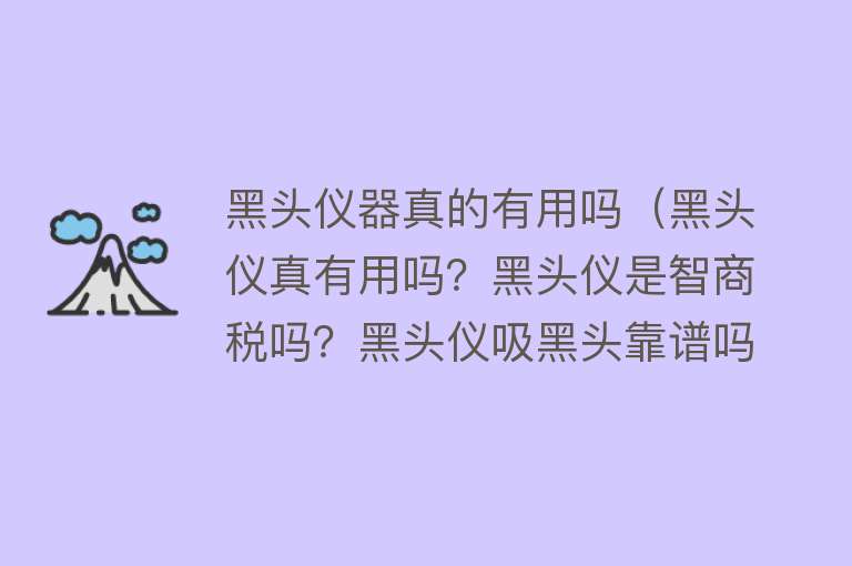 黑头仪器真的有用吗(黑头仪真有用吗?黑头仪是智商税吗?黑头仪吸黑头靠谱吗) 黑头仪器真的有用吗(黑头仪真有用吗?黑头仪是智商税吗?黑头仪吸黑头靠谱吗)