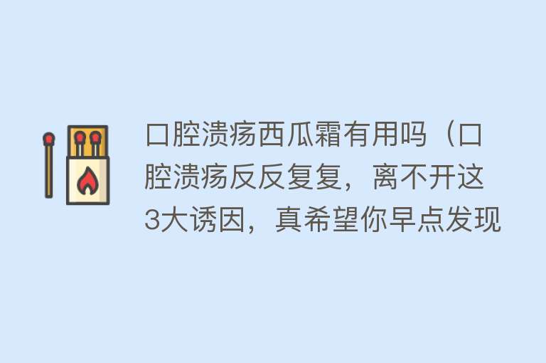 口腔溃疡西瓜霜有用吗(口腔溃疡反反复复,离不开这3大诱因,真希望你早点发现!) 口腔溃疡西瓜霜有用吗(口腔溃疡反反复复,离不开这3大诱因,真希望你早点发现!)