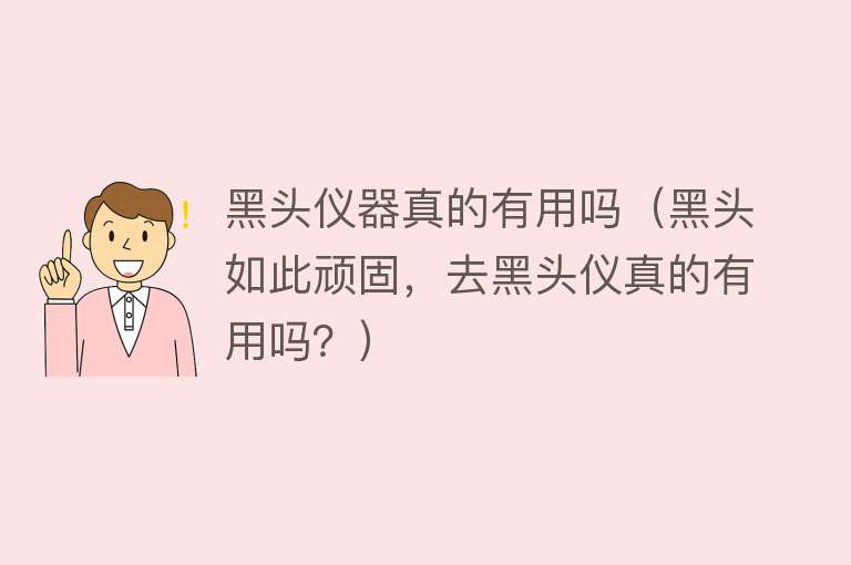 黑头仪器真的有用吗(黑头如此顽固,去黑头仪真的有用吗?) 黑头仪器真的有用吗(黑头如此顽固,去黑头仪真的有用吗?)