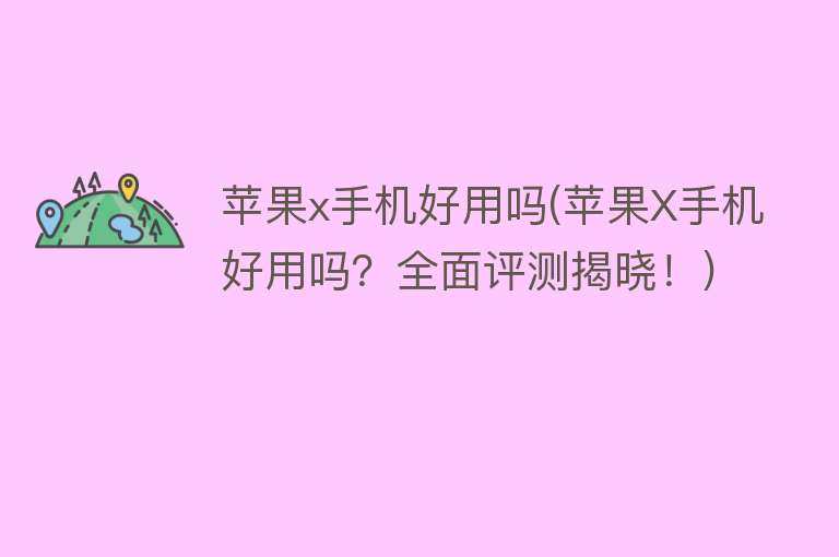 苹果x手机好用吗(苹果X手机好用吗?全面评测揭晓!) 苹果x手机好用吗(苹果X手机好用吗?全面评测揭晓!)