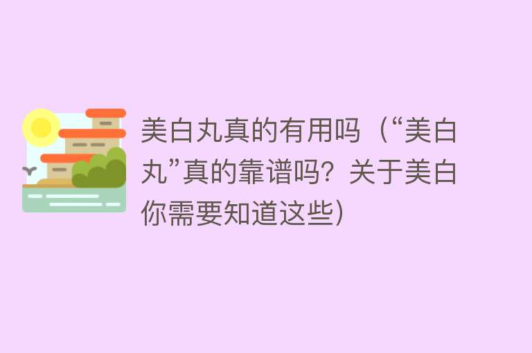 美白丸真的有用吗(“美白丸”真的靠谱吗?关于美白你需要知道这些) 美白丸真的有用吗(“美白丸”真的靠谱吗?关于美白你需要知道这些)