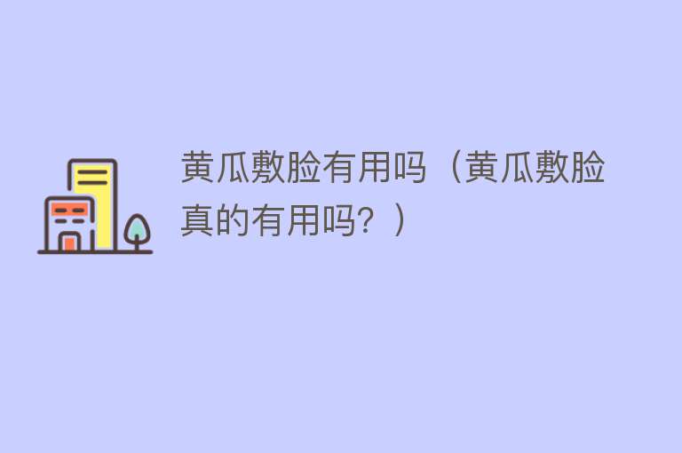 黄瓜敷脸有用吗（黄瓜敷脸真的有用吗？）