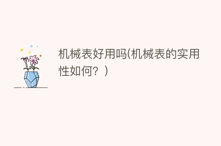 机械表好用吗(机械表的实用性如何?) 机械表好用吗(机械表的实用性如何?)