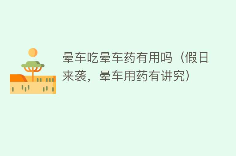 晕车吃晕车药有用吗(假日来袭,晕车用药有讲究) 晕车吃晕车药有用吗(假日来袭,晕车用药有讲究)