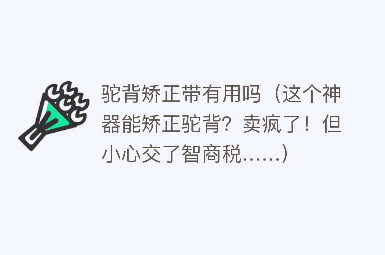 驼背矫正带有用吗(这个神器能矫正驼背?卖疯了!但小心交了智商税……) 驼背矫正带有用吗(这个神器能矫正驼背?卖疯了!但小心交了智商税……)