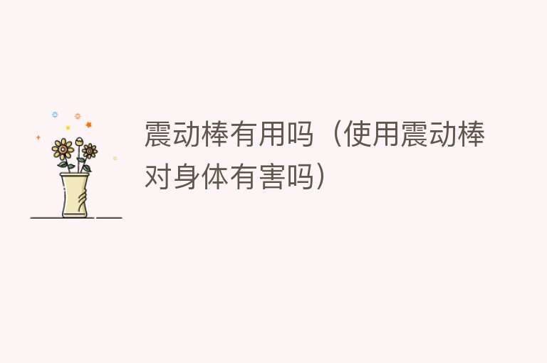 震动棒有用吗(使用震动棒对身体有害吗) 震动棒有用吗(使用震动棒对身体有害吗)