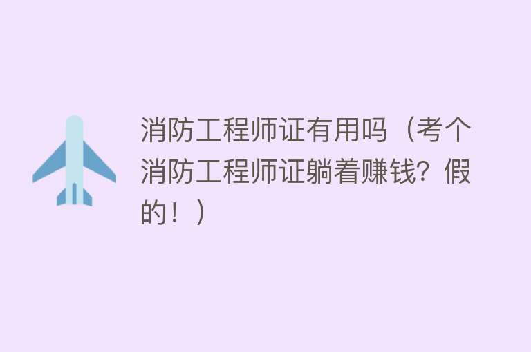 消防工程师证有用吗(考个消防工程师证躺着赚钱?假的!) 消防工程师证有用吗(考个消防工程师证躺着赚钱?假的!)