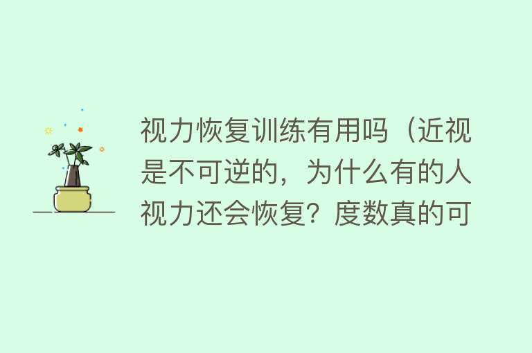 视力恢复训练有用吗(近视是不可逆的,为什么有的人视力还会恢复?度数真的可以降低吗) 视力恢复训练有用吗(近视是不可逆的,为什么有的人视力还会恢复?度数真的可以降低吗)