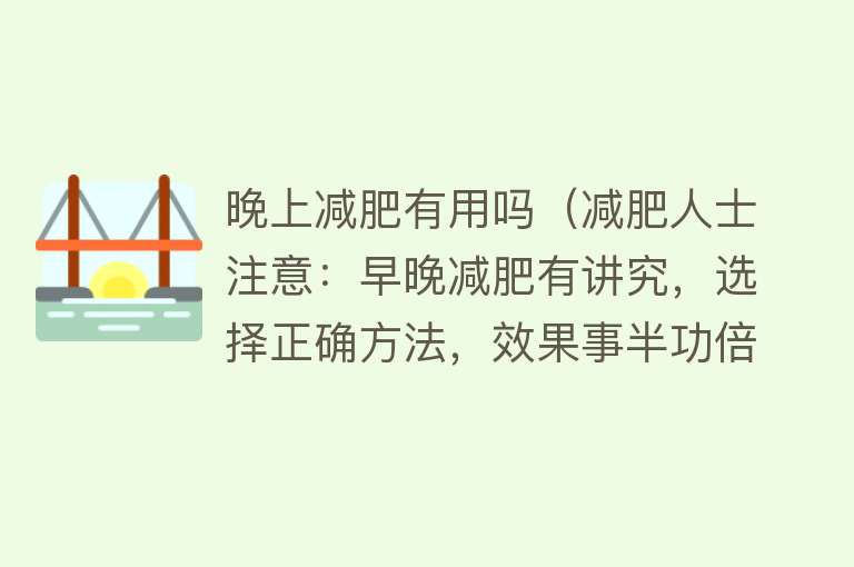 晚上减肥有用吗(减肥人士注意:早晚减肥有讲究,选择正确方法,效果事半功倍) 晚上减肥有用吗(减肥人士注意:早晚减肥有讲究,选择正确方法,效果事半功倍)