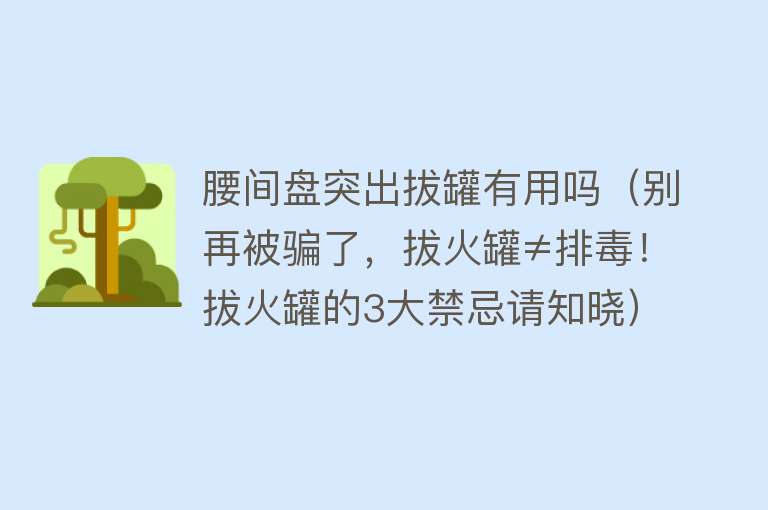 腰间盘突出拔罐有用吗(别再被骗了,拔火罐≠排毒!拔火罐的3大禁忌请知晓) 腰间盘突出拔罐有用吗(别再被骗了,拔火罐≠排毒!拔火罐的3大禁忌请知晓)