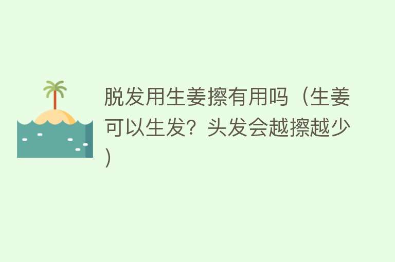 脱发用生姜擦有用吗(生姜可以生发?头发会越擦越少) 脱发用生姜擦有用吗(生姜可以生发?头发会越擦越少)