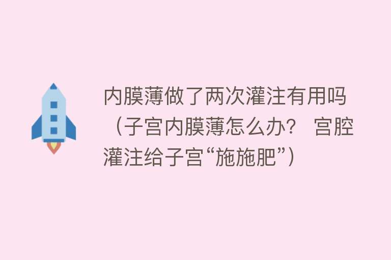 内膜薄做了两次灌注有用吗（子宫内膜薄怎么办？ 宫腔灌注给子宫“施施肥”）