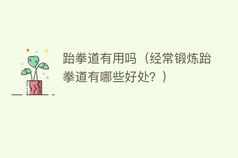 跆拳道有用吗(经常锻炼跆拳道有哪些好处?) 跆拳道有用吗(经常锻炼跆拳道有哪些好处?)