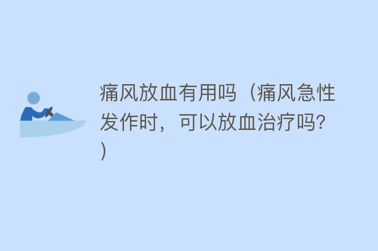 痛风放血有用吗(痛风急性发作时,可以放血治疗吗?) 痛风放血有用吗(痛风急性发作时,可以放血治疗吗?)