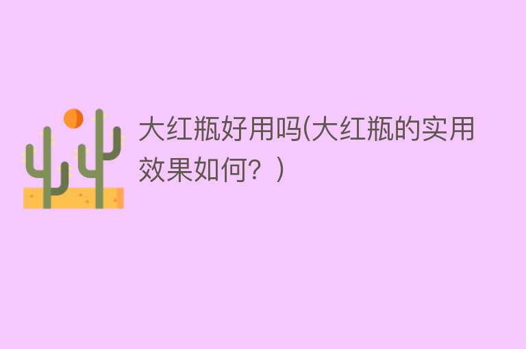 大红瓶好用吗(大红瓶的实用效果如何?) 大红瓶好用吗(大红瓶的实用效果如何?)