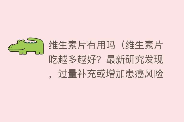 维生素片有用吗（维生素片吃越多越好？最新研究发现，过量补充或增加患癌风险）